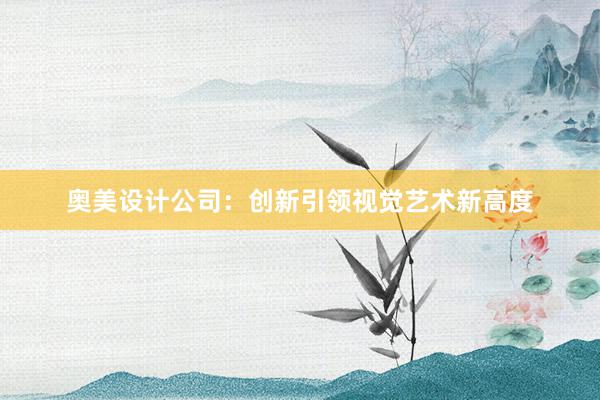 奥美设计公司：创新引领视觉艺术新高度