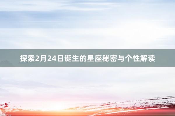 探索2月24日诞生的星座秘密与个性解读