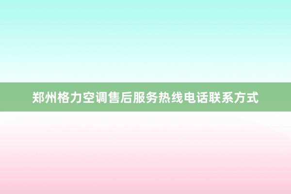 郑州格力空调售后服务热线电话联系方式