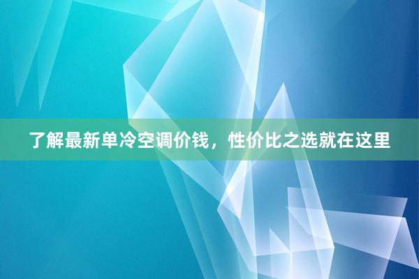 了解最新单冷空调价钱，性价比之选就在这里