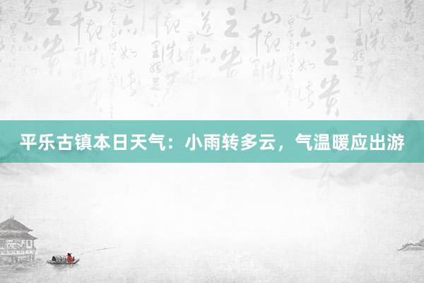 平乐古镇本日天气：小雨转多云，气温暖应出游