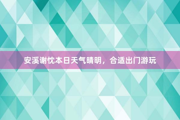 安溪谢忱本日天气晴明，合适出门游玩