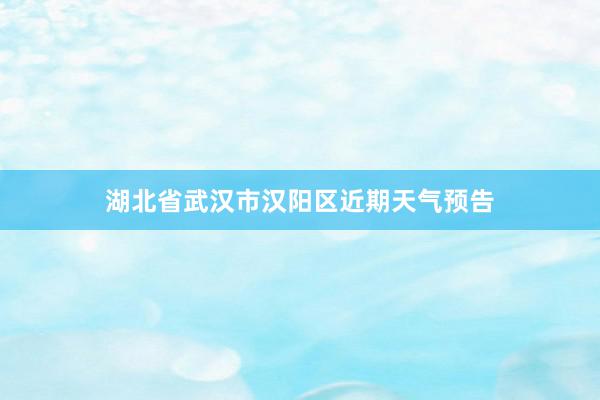 湖北省武汉市汉阳区近期天气预告